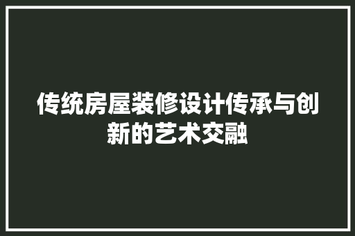 传统房屋装修设计传承与创新的艺术交融