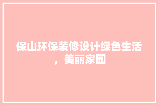 保山环保装修设计绿色生活，美丽家园