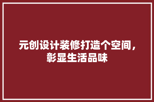 元创设计装修打造个空间，彰显生活品味 施工技术