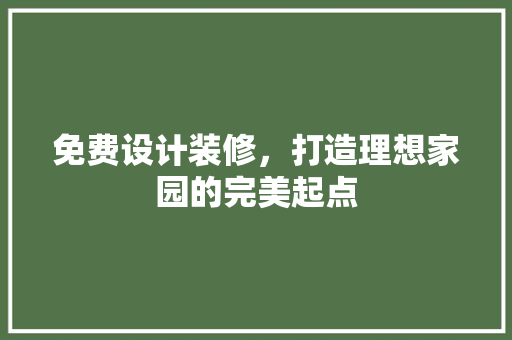 免费设计装修，打造理想家园的完美起点 知识问答