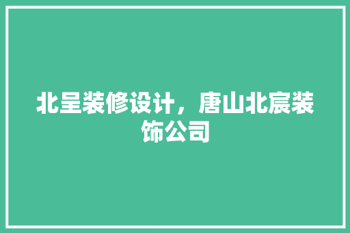 北呈装修设计，唐山北宸装饰公司