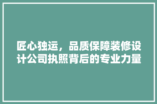 匠心独运，品质保障装修设计公司执照背后的专业力量
