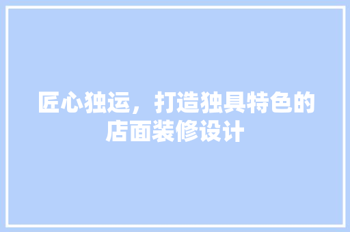 匠心独运，打造独具特色的店面装修设计