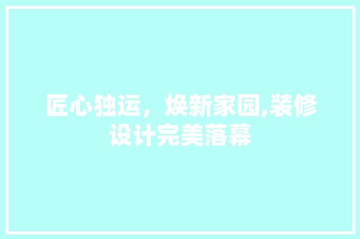 匠心独运，焕新家园,装修设计完美落幕