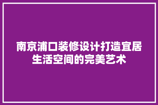 南京浦口装修设计打造宜居生活空间的完美艺术