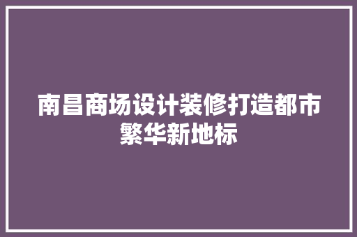 南昌商场设计装修打造都市繁华新地标 生态建筑设计