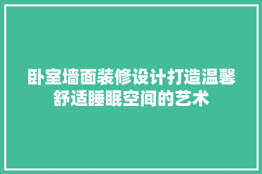 卧室墙面装修设计打造温馨舒适睡眠空间的艺术 建筑设计