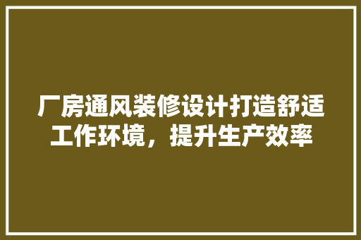 厂房通风装修设计打造舒适工作环境，提升生产效率 住宅建筑设计