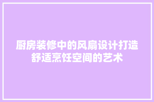 厨房装修中的风扇设计打造舒适烹饪空间的艺术
