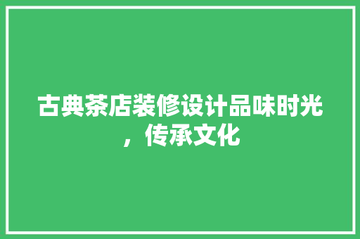 古典茶店装修设计品味时光，传承文化 工艺流程