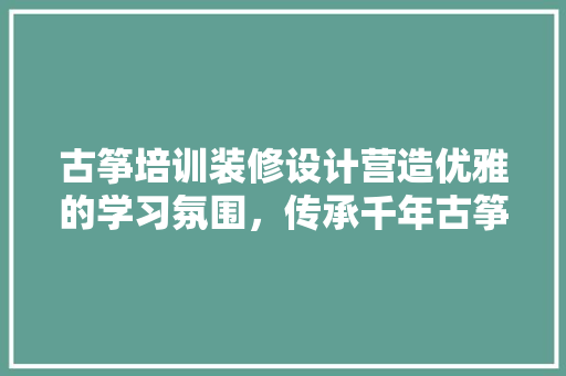 古筝培训装修设计营造优雅的学习氛围，传承千年古筝文化
