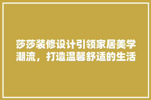 莎莎装修设计引领家居美学潮流，打造温馨舒适的生活空间