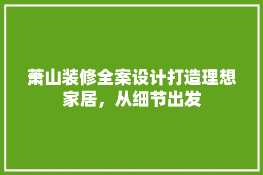 萧山装修全案设计打造理想家居，从细节出发