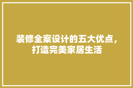 装修全案设计的五大优点，打造完美家居生活