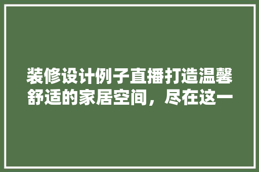 装修设计例子直播打造温馨舒适的家居空间，尽在这一直播现场！
