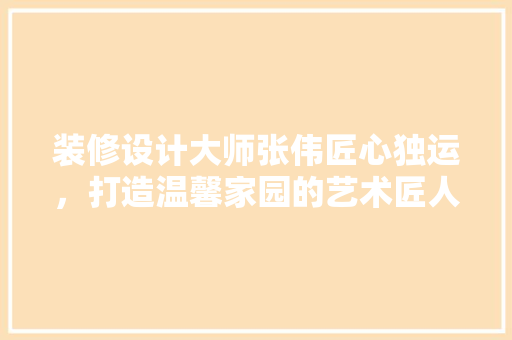 装修设计大师张伟匠心独运，打造温馨家园的艺术匠人
