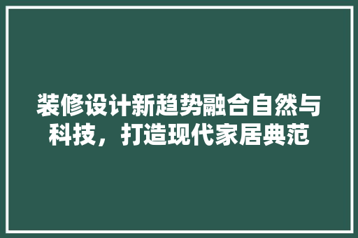 装修设计新趋势融合自然与科技，打造现代家居典范