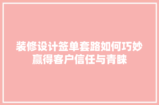 装修设计签单套路如何巧妙赢得客户信任与青睐 建筑设计
