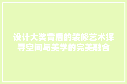 设计大奖背后的装修艺术探寻空间与美学的完美融合