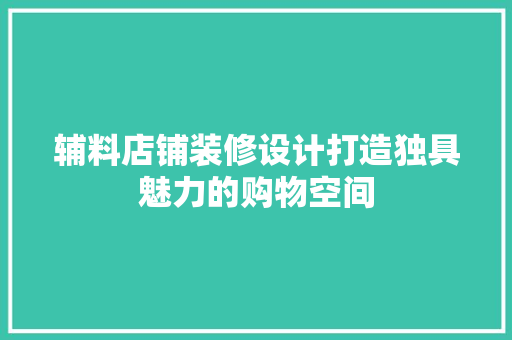 辅料店铺装修设计打造独具魅力的购物空间