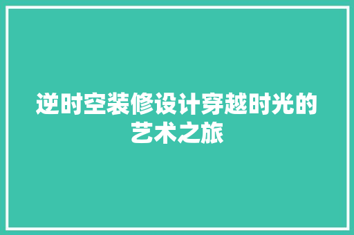逆时空装修设计穿越时光的艺术之旅