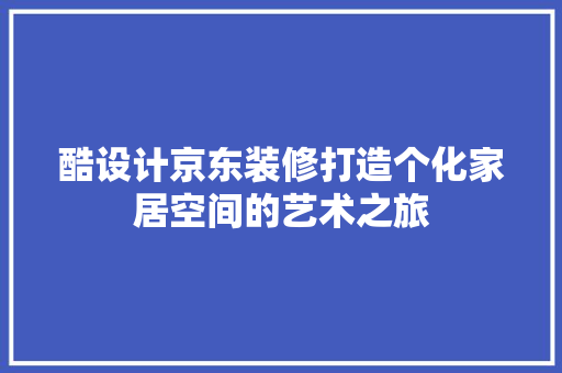 酷设计京东装修打造个化家居空间的艺术之旅