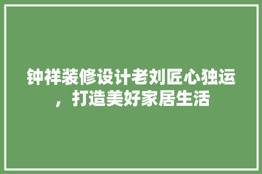 钟祥装修设计老刘匠心独运，打造美好家居生活 常见问题