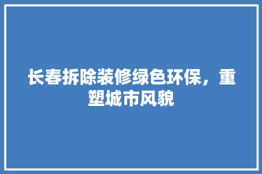 长春拆除装修绿色环保，重塑城市风貌