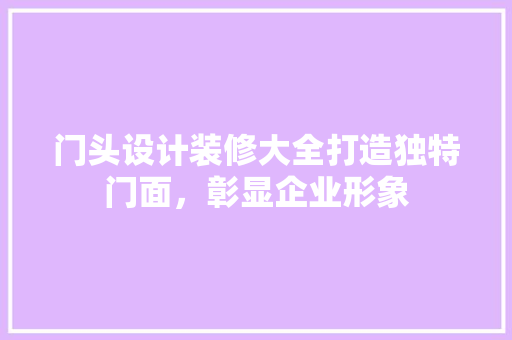 门头设计装修大全打造独特门面，彰显企业形象
