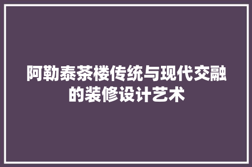 阿勒泰茶楼传统与现代交融的装修设计艺术 常用建材