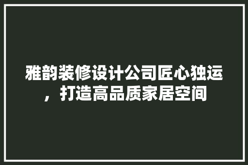 雅韵装修设计公司匠心独运，打造高品质家居空间 知识问答
