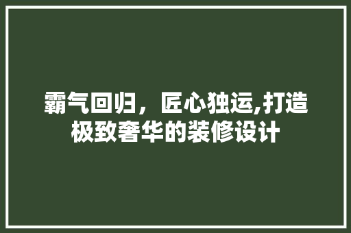 霸气回归，匠心独运,打造极致奢华的装修设计