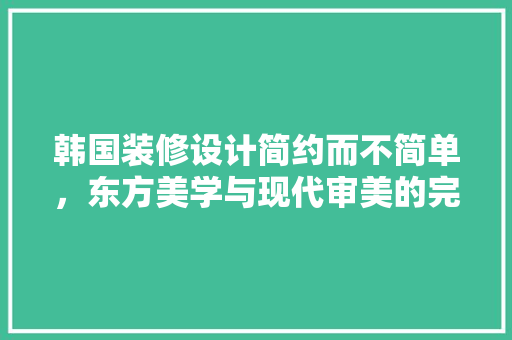 韩国装修设计简约而不简单，东方美学与现代审美的完美融合 建筑设计
