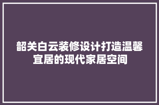 韶关白云装修设计打造温馨宜居的现代家居空间