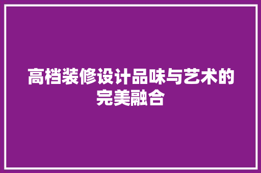 高档装修设计品味与艺术的完美融合 设计原则