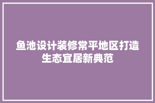 鱼池设计装修常平地区打造生态宜居新典范