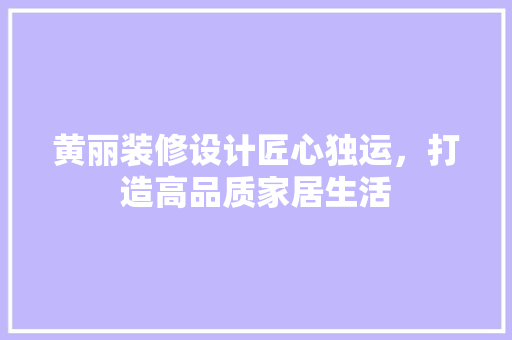 黄丽装修设计匠心独运，打造高品质家居生活