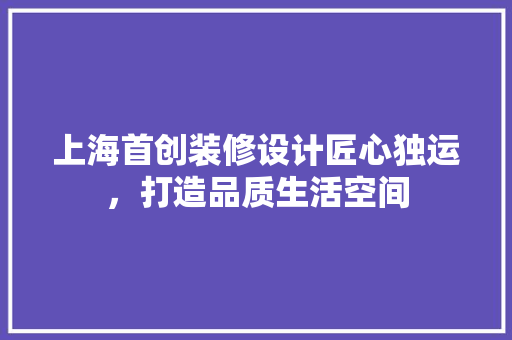 上海首创装修设计匠心独运，打造品质生活空间 建筑法规