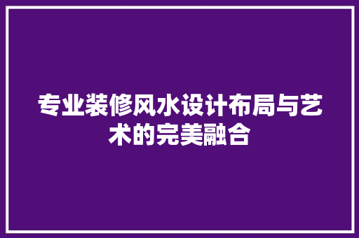 专业装修风水设计布局与艺术的完美融合