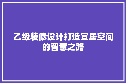 乙级装修设计打造宜居空间的智慧之路