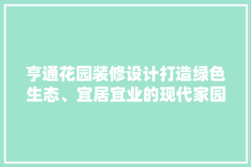 亨通花园装修设计打造绿色生态、宜居宜业的现代家园