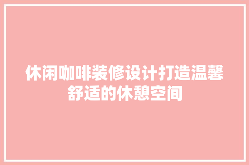 休闲咖啡装修设计打造温馨舒适的休憩空间