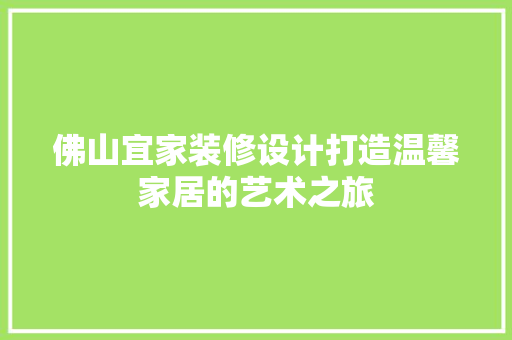 佛山宜家装修设计打造温馨家居的艺术之旅