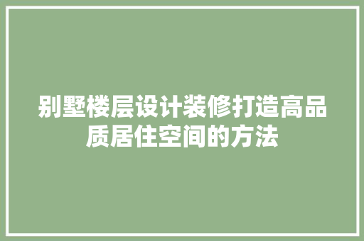 别墅楼层设计装修打造高品质居住空间的方法