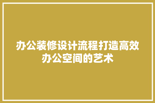办公装修设计流程打造高效办公空间的艺术