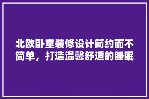 北欧卧室装修设计简约而不简单，打造温馨舒适的睡眠空间