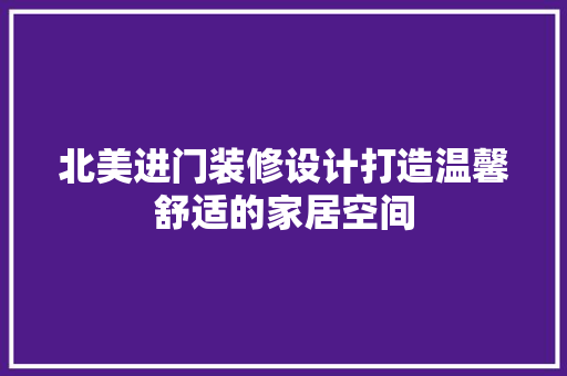 北美进门装修设计打造温馨舒适的家居空间 施工工艺