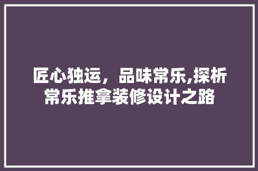 匠心独运，品味常乐,探析常乐推拿装修设计之路