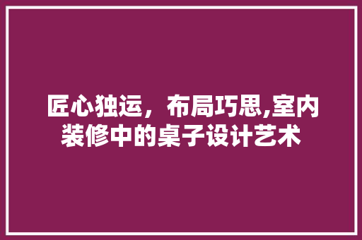 匠心独运，布局巧思,室内装修中的桌子设计艺术
