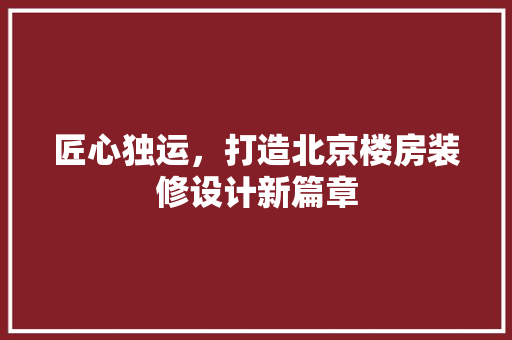 匠心独运，打造北京楼房装修设计新篇章